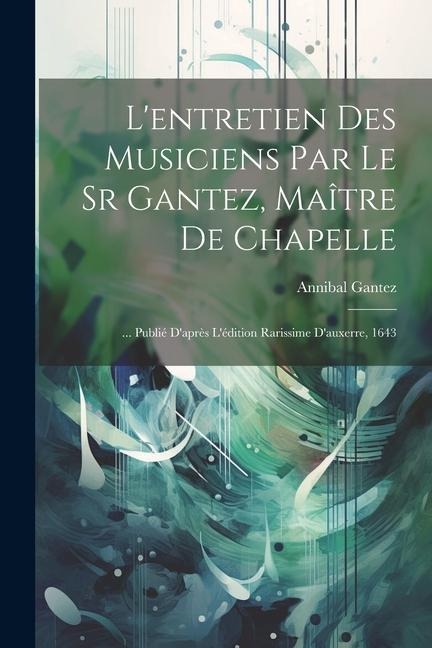 L'entretien Des Musiciens Par Le Sr Gantez, Maître De Chapelle: ... Publié D'après L'édition Rarissime D'auxerre, 1643 - Annibal Gantez