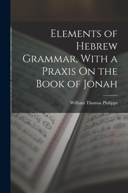 Elements of Hebrew Grammar, With a Praxis On the Book of Jonah - William Thomas Philipps