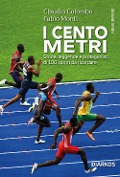 I cento metri. Storie, leggende e protagonisti di 100 sprint da ricordare - Claudio Colombo, Fabio Monti