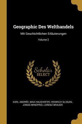 Geographic Des Welthandels: Mit Geschichtlichen Erläuterungen; Volume 2 - Karl Andree, Max Haushofer, Heinrich Glogan