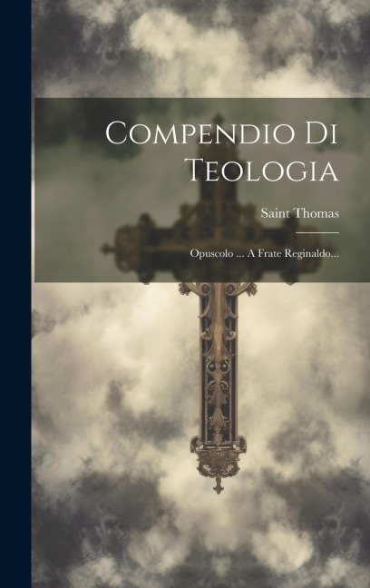Compendio Di Teologia: Opuscolo ... A Frate Reginaldo... - Saint Thomas (Aquinas)