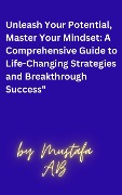 Unleash Your Potential, Master Your Mindset: A Comprehensive Guide to Life-Changing Strategies and Breakthrough Success" - Mustafa A. B