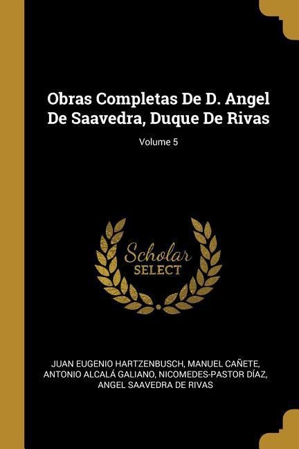 Obras Completas De D. Angel De Saavedra, Duque De Rivas; Volume 5 - Juan Eugenio Hartzenbusch, Antonio Alcalá Galiano, Manuel Cañete