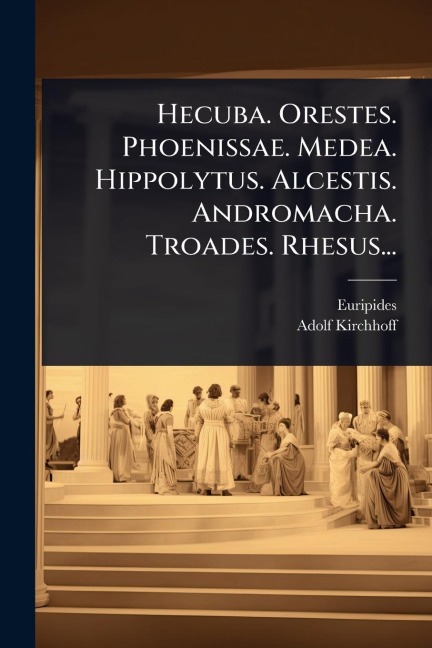 Hecuba. Orestes. Phoenissae. Medea. Hippolytus. Alcestis. Andromacha. Troades. Rhesus... - Adolf Kirchhoff
