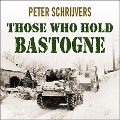 Those Who Hold Bastogne Lib/E: The True Story of the Soldiers and Civilians Who Fought in the Biggest Battle of the Bulge - Peter Schrijvers