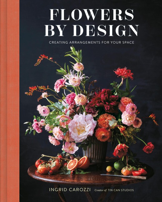 Flowers by Design: Floral Arrangements and Inspiration from the Creator of Tin Can Studios - Ingrid Carozzi