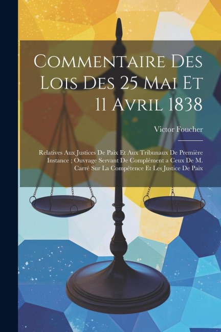 Commentaire Des Lois Des 25 Mai Et 11 Avril 1838: Relatives Aux Justices De Paix Et Aux Tribunaux De Première Instance; Ouvrage Servant De Complément - Victor Foucher