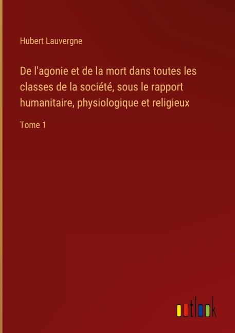 De l'agonie et de la mort dans toutes les classes de la société, sous le rapport humanitaire, physiologique et religieux - Hubert Lauvergne