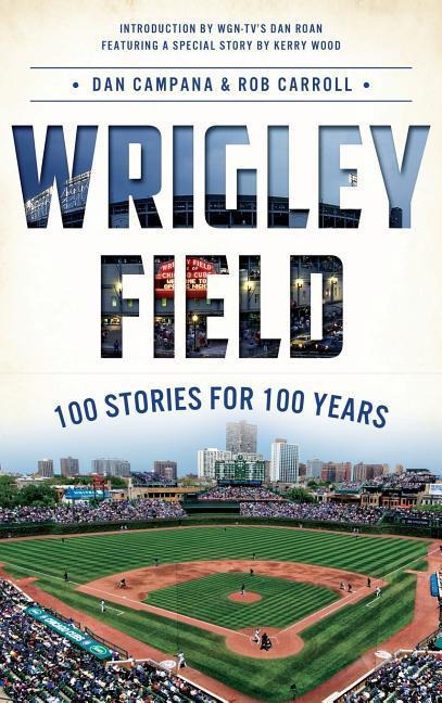Wrigley Field: 100 Stories for 100 Years - Dan Campana, Rob Carroll