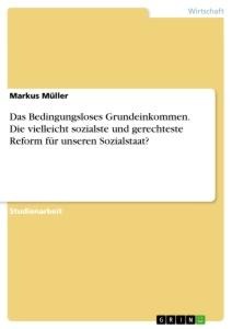 Das Bedingungsloses Grundeinkommen. Die vielleicht sozialste und gerechteste Reform für unseren Sozialstaat? - Markus Müller