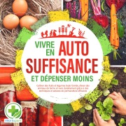 Cover-Bild zum Titel 'Vivre en AUTOSUFFISANCE et dépenser moins !: Cultiver des fruits et légumes toute l'année, élever des animaux de ferme et vivre durablement grâce à des techniques et astuces de permaculture efficaces' von 'Vital Experts'