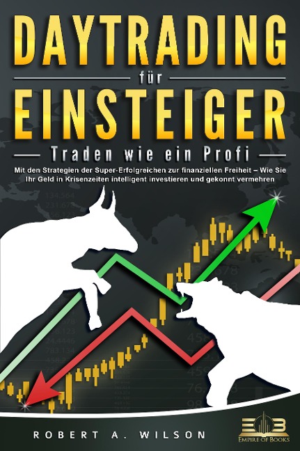 DAYTRADING FÜR EINSTEIGER - Traden wie ein Profi: Mit den Strategien der Super-Erfolgreichen zur finanziellen Freiheit - Wie Sie Ihr Geld in Krisenzeiten intelligent unvestieren und gekonnt vermehren. - Robert A. Wilson