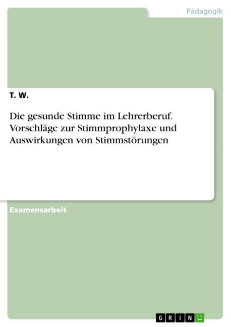 Die gesunde Stimme im Lehrerberuf. Vorschläge zur Stimmprophylaxe und Auswirkungen von Stimmstörungen - T. W.