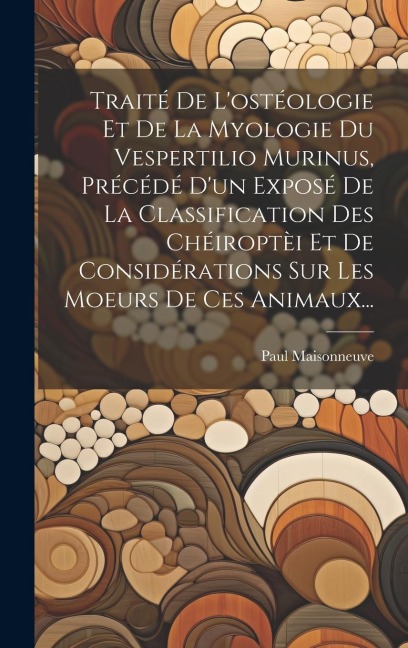 Traité De L'ostéologie Et De La Myologie Du Vespertilio Murinus, Précédé D'un Exposé De La Classification Des Chéiroptèi Et De Considérations Sur Les - Paul Maisonneuve