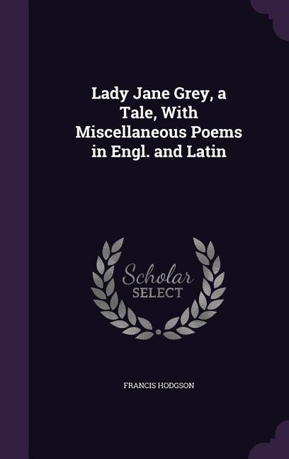 Lady Jane Grey, a Tale, With Miscellaneous Poems in Engl. and Latin - Francis Hodgson