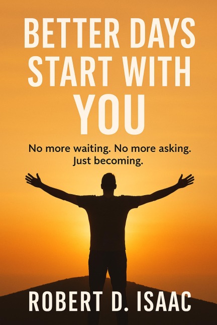 Better Days Start With You; No more waiting, No more asking, Just becoming - Robert D. Isaac