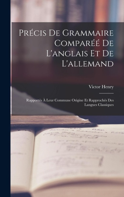 Précis De Grammaire Comparéé De L'anglais Et De L'allemand: Rapportés À Leur Commune Origine Et Rapprochés Des Langues Classiques - Victor Henry