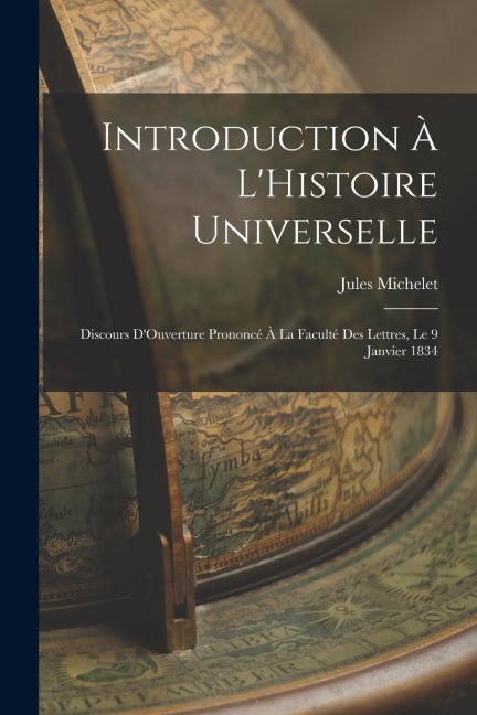 Introduction À L'Histoire Universelle: Discours D'Ouverture Prononcé À La Faculté Des Lettres, Le 9 Janvier 1834 - Jules Michelet