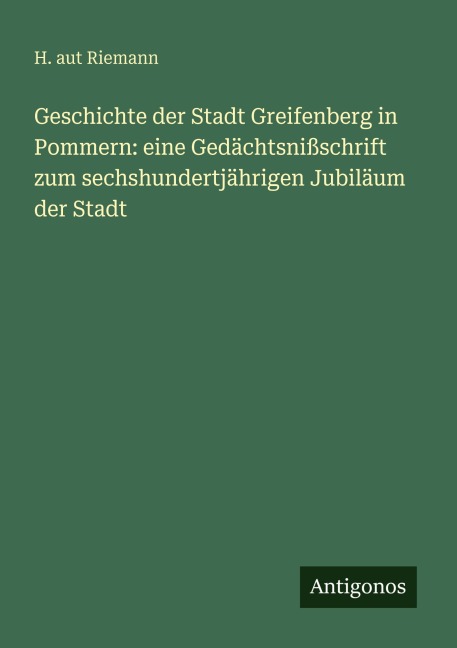 Geschichte der Stadt Greifenberg in Pommern: eine Gedächtsnißschrift zum sechshundertjährigen Jubiläum der Stadt - H. Aut Riemann