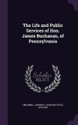 The Life and Public Services of Hon. James Buchanan, of Pennsylvania - Edward Fitch Underhill