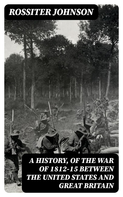 A History, of the War of 1812-15 Between the United States and Great Britain - Rossiter Johnson