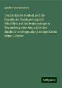 Die kirchliche Freiheit und die bayerische Gesetzgebung mit Rückblick auf die Jesuitenfrage in Regensburg eine Ansprache des Bischofs von Regensburg an den Klerus seiner Diözese - Ignatius von Senestrey