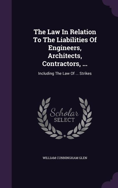 The Law In Relation To The Liabilities Of Engineers, Architects, Contractors, ... - William Cunningham Glen