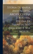 Cover-Bild zum Titel 'Storia Di Maria Antonietta, Arciduchessa D'austria, Regina Di Francia, Suo Processo E Sua Morte...' von 'Anonymous'