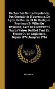 Cover-Bild zum Titel 'Recherches Sur La Population, Des Généralités D'auvergne, De Lyon, De Rouen, Et De Quelques Provinces Et Villes Du Royaume, Avec Des Réflexions Sur La Valeur Du Bled Tant En France Qu'en Angleterre, Depuis 1674 Jusqu'en 1764' von 'Messance'