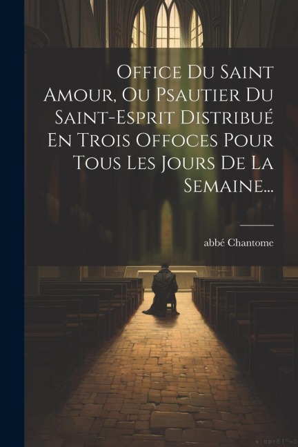 Office Du Saint Amour, Ou Psautier Du Saint-esprit Distribué En Trois Offoces Pour Tous Les Jours De La Semaine... - Abbé Chantome