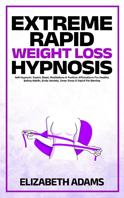 Extreme Rapid Weight Loss Hypnosis: Self-Hypnotic Gastric Band, Meditations & Positive Affirmations For Healthy Eating Habits, Body Anxiety, Deep Sleep & Rapid Fat Burning - Elizabeth Adams