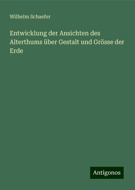 Entwicklung der Ansichten des Alterthums über Gestalt und Grösse der Erde - Wilhelm Schaefer