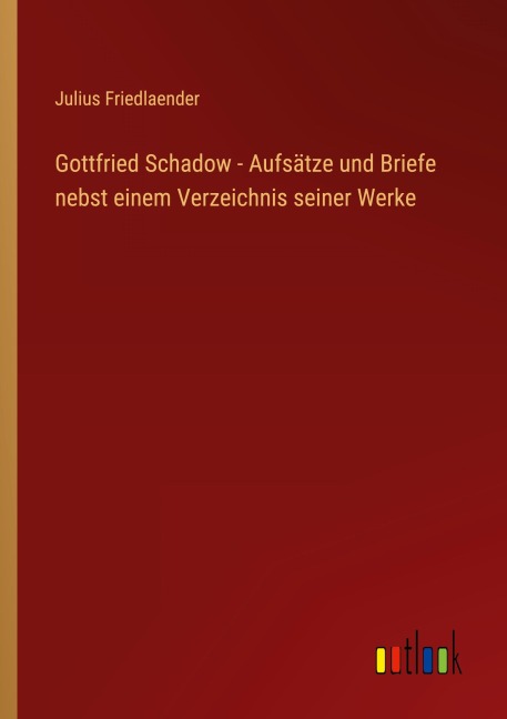 Gottfried Schadow - Aufsätze und Briefe nebst einem Verzeichnis seiner Werke - Julius Friedlaender