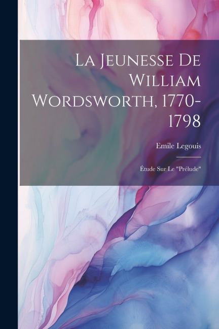 La Jeunesse De William Wordsworth, 1770-1798: Étude Sur Le "Prélude" - Emile Legouis