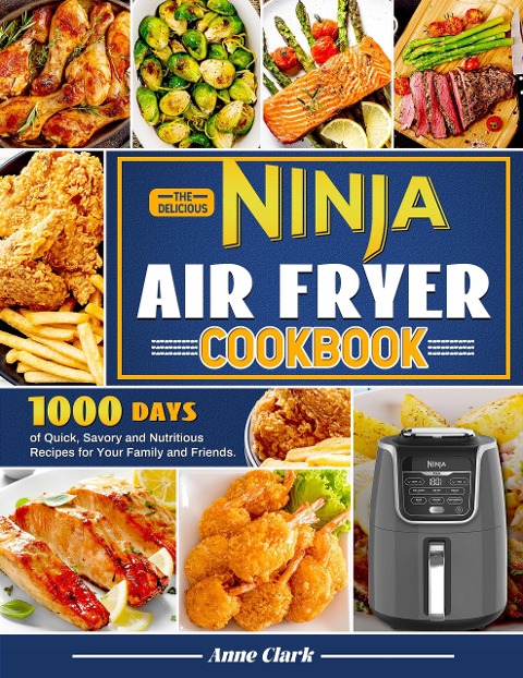 The Delicious Ninja Air Fryer Cookbook: 1000 Days of Quick, Savory and Nutritious Recipes for Your Family and Friends. - Anne Clark