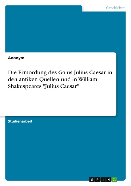 Die Ermordung des Gaius Julius Caesar in den antiken Quellen und in William Shakespeares "Julius Caesar" - Anonymous
