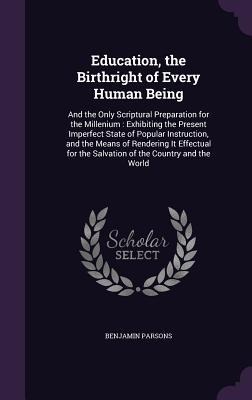 Education, the Birthright of Every Human Being: And the Only Scriptural Preparation for the Millenium: Exhibiting the Present Imperfect State of Popul - Benjamin Parsons
