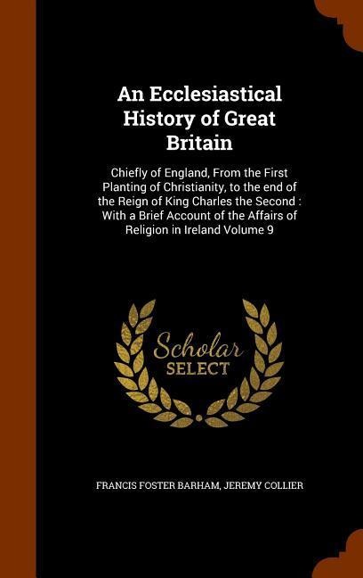 An Ecclesiastical History of Great Britain: Chiefly of England, From the First Planting of Christianity, to the end of the Reign of King Charles the S - Francis Foster Barham, Jeremy Collier