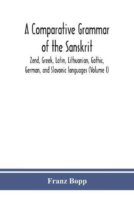 A comparative grammar of the Sanskrit, Zend, Greek, Latin, Lithuanian, Gothic, German, and Sclavonic languages (Volume I) - Franz Bopp