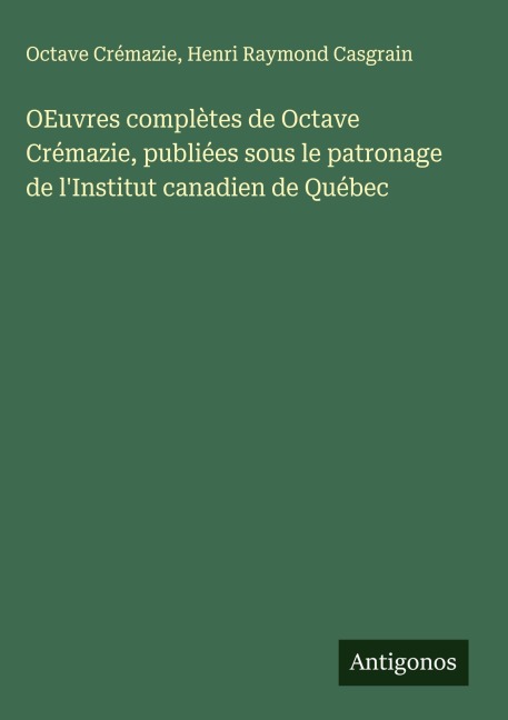 OEuvres complètes de Octave Crémazie, publiées sous le patronage de l'Institut canadien de Québec - Octave Crémazie, Henri Raymond Casgrain