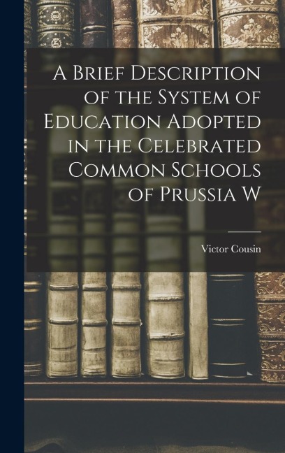 A Brief Description of the System of Education Adopted in the Celebrated Common Schools of Prussia W - Victor Cousin