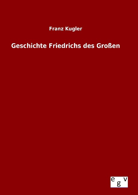 Geschichte Friedrichs des Großen - Franz Kugler