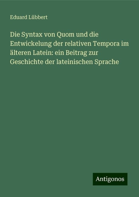 Die Syntax von Quom und die Entwickelung der relativen Tempora im älteren Latein: ein Beitrag zur Geschichte der lateinischen Sprache - Eduard Lübbert