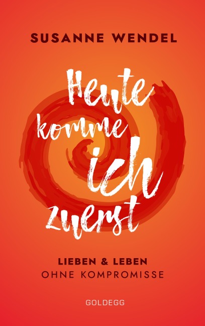Heute komme ich zuerst. Lieben und leben ohne Kompromisse. Ein ungewöhnlicher Beziehungs-Ratgeber: Wie Sie Liebe und Lust in Ihrer Partnerschaft neu entfachen und dabei sich selbst finden. - Susanne Wendel