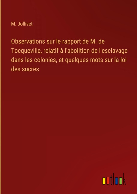 Observations sur le rapport de M. de Tocqueville, relatif à l'abolition de l'esclavage dans les colonies, et quelques mots sur la loi des sucres - M. Jollivet