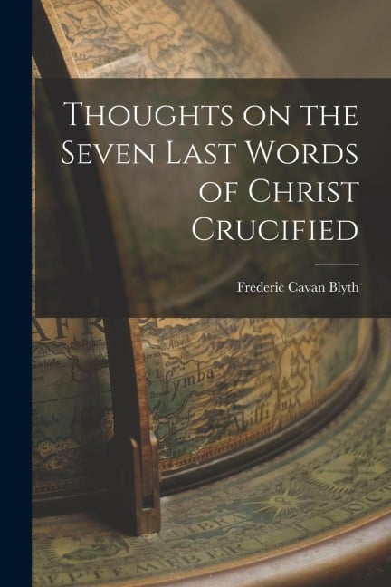 Thoughts on the Seven Last Words of Christ Crucified - Frederic Cavan Blyth