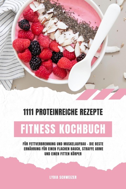 Fitness Kochbuch: 1111 proteinreiche Rezepte für Fettverbrennung und Muskelaufbau - Die beste Ernährung für einen flachen Bauch, straffe Arme und einen fitten Körper (Gesunde Fitnessküche) - Lydia Schweizer