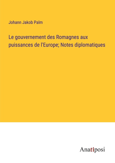Le gouvernement des Romagnes aux puissances de l'Europe; Notes diplomatiques - Johann Jakob Palm