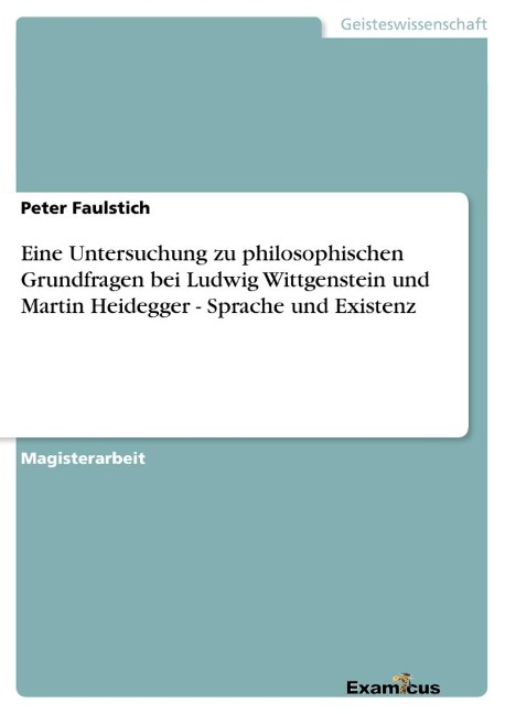 Eine Untersuchung zu philosophischen Grundfragen bei Ludwig Wittgenstein und Martin Heidegger - Sprache und Existenz - Peter Faulstich