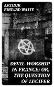 Devil-Worship in France; or, The Question of Lucifer - Arthur Edward Waite